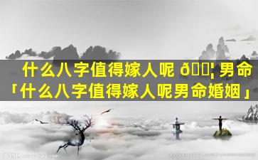 什么八字值得嫁人呢 🐦 男命「什么八字值得嫁人呢男命婚姻」